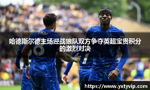 哈德斯尔德主场迎战狼队双方争夺英超宝贵积分的激烈对决